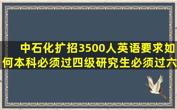 中石化扩招3500人英语要求如何(本科必须过四级(研究生必须过六级(