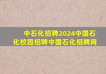 中石化招聘2024中国石化校园招聘中国石化招聘网