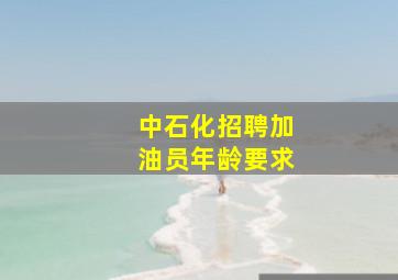 中石化招聘加油员年龄要求