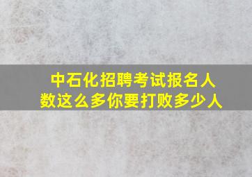 中石化招聘考试报名人数这么多,你要打败多少人