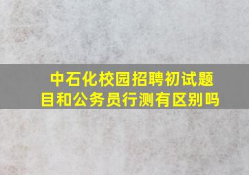 中石化校园招聘初试题目和公务员行测有区别吗