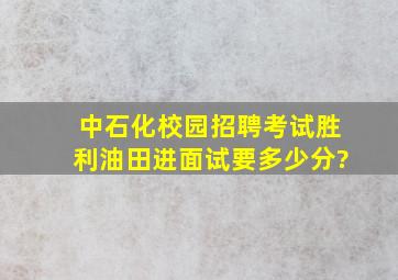 中石化校园招聘考试,胜利油田进面试要多少分?