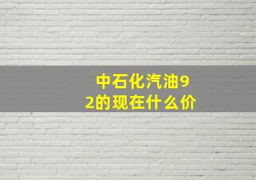 中石化汽油92的,现在什么价