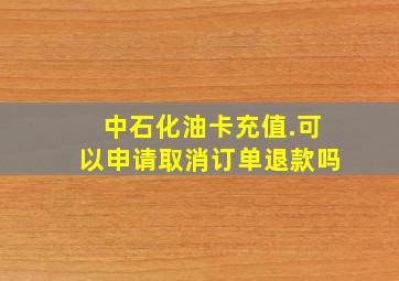 中石化油卡充值.可以申请取消订单退款吗