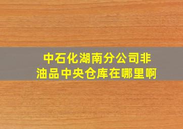 中石化湖南分公司非油品中央仓库在哪里啊