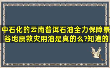 中石化的云南普洱石油全力保障景谷地震救灾用油,是真的么?知道的给...