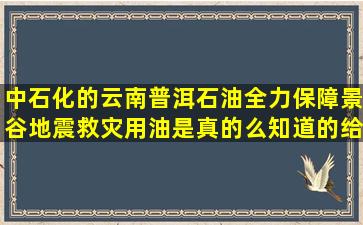 中石化的云南普洱石油全力保障景谷地震救灾用油是真的么(知道的给...