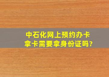 中石化网上预约办卡拿卡需要拿身份证吗?