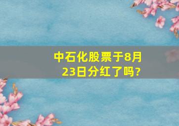 中石化股票于8月23日分红了吗?