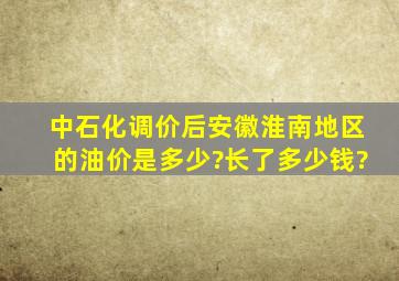 中石化调价后安徽淮南地区的油价是多少?长了多少钱?