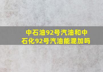 中石油92号汽油和中石化92号汽油能混加吗