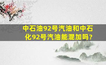 中石油92号汽油和中石化92号汽油能混加吗?