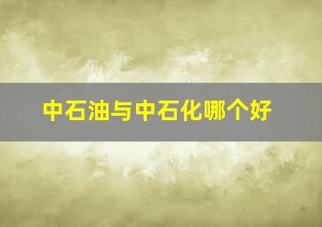 中石油与中石化哪个好(