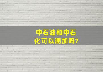 中石油和中石化可以混加吗?