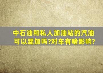 中石油和私人加油站的汽油可以混加吗?对车有啥影响?