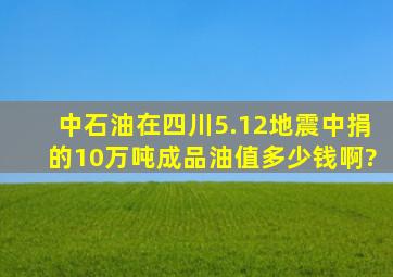 中石油在四川5.12地震中捐的10万吨成品油值多少钱啊?