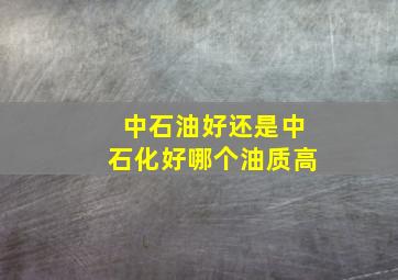 中石油好还是中石化好,哪个油质高