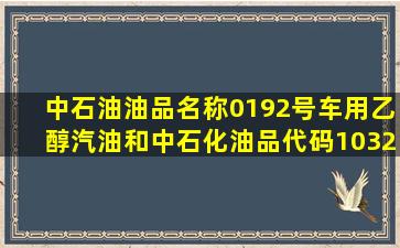 中石油油品名称0192号车用乙醇汽油和中石化油品代码1032的油有