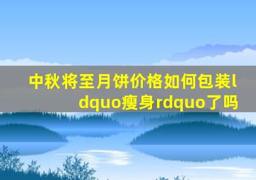 中秋将至,月饼价格如何包装“瘦身”了吗