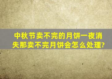 中秋节卖不完的月饼一夜消失,那卖不完月饼会怎么处理?