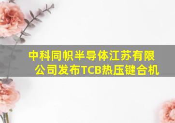 中科同帜半导体(江苏)有限公司发布TCB热压键合机