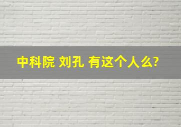 中科院 刘孔 有这个人么?