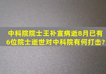 中科院院士王补宣病逝,8月已有6位院士逝世,对中科院有何打击?