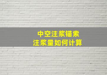 中空注浆锚索注浆量如何计算