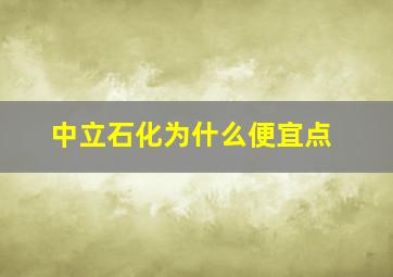 中立石化为什么便宜点