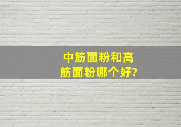 中筋面粉和高筋面粉哪个好?