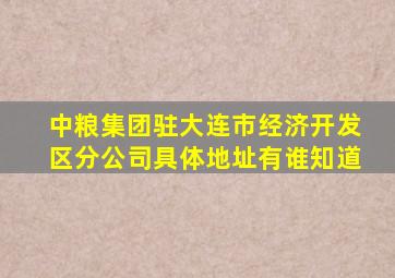 中粮集团驻大连市经济开发区分公司具体地址有谁知道