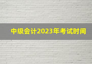 中级会计2023年考试时间