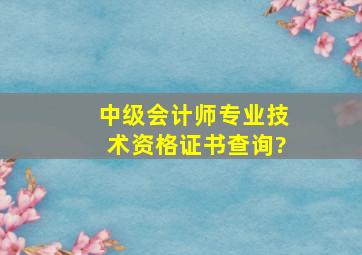 中级会计师专业技术资格证书查询?