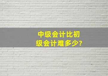 中级会计比初级会计难多少?