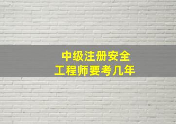 中级注册安全工程师要考几年