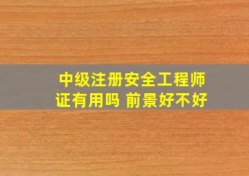 中级注册安全工程师证有用吗 前景好不好