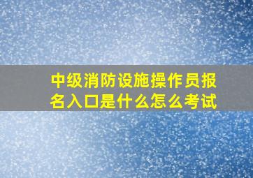 中级消防设施操作员报名入口是什么怎么考试