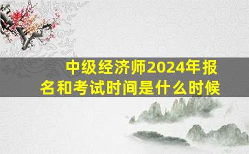 中级经济师2024年报名和考试时间是什么时候