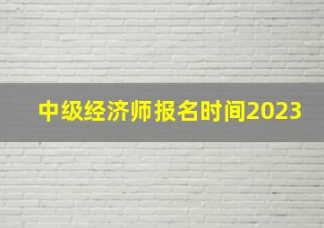 中级经济师报名时间2023