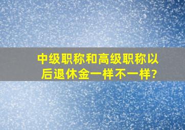 中级职称和高级职称以后退休金一样不一样?