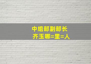 中组部副部长齐玉哪=里=人