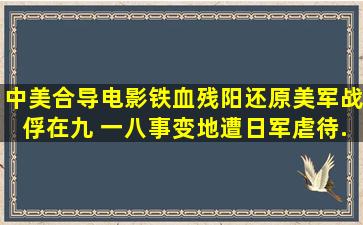 中美合导电影《铁血残阳》还原美军战俘在九 一八事变地遭日军虐待...