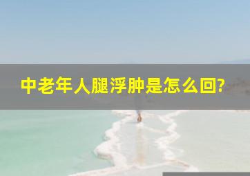 中老年人腿浮肿是怎么回?