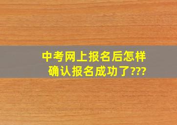 中考网上报名后,怎样确认报名成功了???