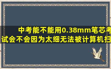 中考能不能用0.38mm笔芯考试,会不会因为太细无法被计算机扫描到…...