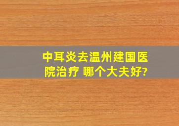 中耳炎去温州建国医院治疗 哪个大夫好?