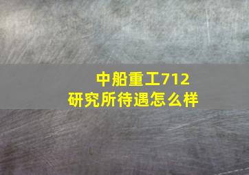 中船重工712研究所待遇怎么样(