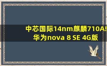 中芯国际14nm麒麟710A!华为nova 8 SE 4G版开售:2099元