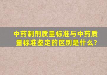 中药制剂质量标准与中药质量标准鉴定的区别是什么?