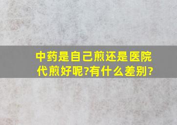 中药是自己煎还是医院代煎好呢?有什么差别?